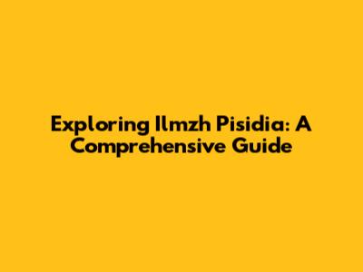 Exploring Ilmzh Pisidia: A Comprehensive Guide