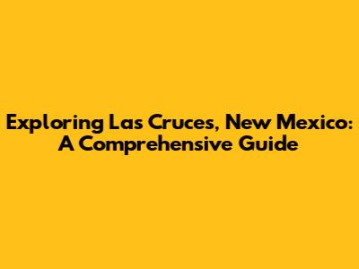 Exploring Las Cruces, New Mexico: A Comprehensive Guide