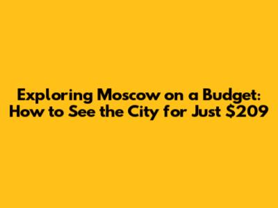 Exploring Moscow on a Budget: How to See the City for Just $209