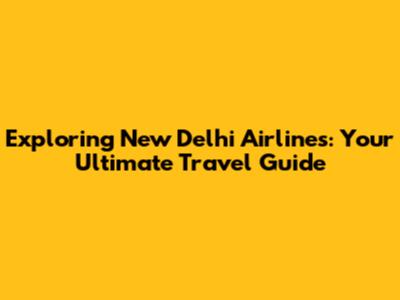 Exploring New Delhi Airlines: Your Ultimate Travel Guide