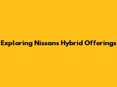 Exploring Nissan's Hybrid Offerings