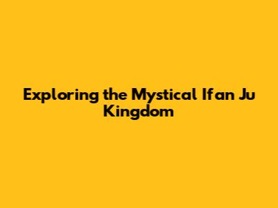 Exploring the Mystical Ifan Ju Kingdom