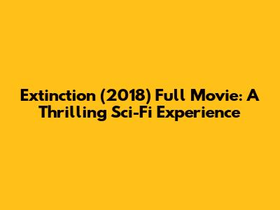 Extinction (2018) Full Movie: A Thrilling Sci-Fi Experience