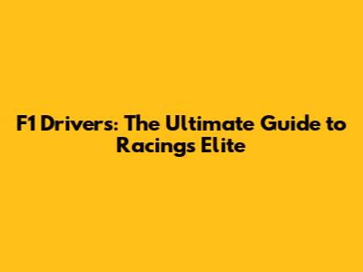 F1 Drivers: The Ultimate Guide to Racing's Elite