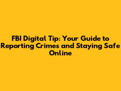 FBI Digital Tip: Your Guide to Reporting Crimes and Staying Safe Online