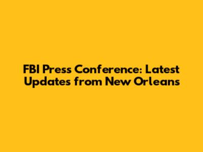FBI Press Conference: Latest Updates from New Orleans