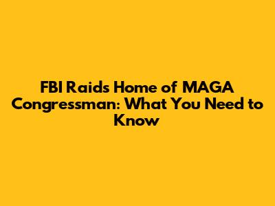 FBI Raids Home of MAGA Congressman: What You Need to Know