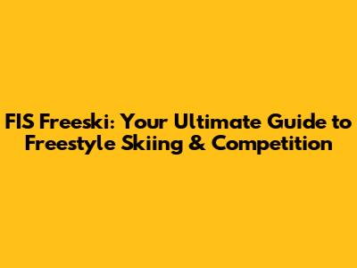 FIS Freeski: Your Ultimate Guide to Freestyle Skiing & Competition