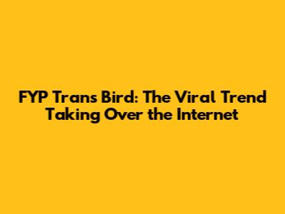 FYP Trans Bird: The Viral Trend Taking Over the Internet