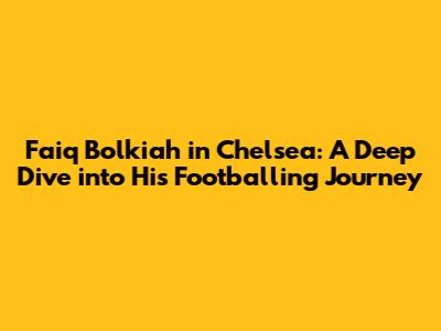 Faiq Bolkiah in Chelsea: A Deep Dive into His Footballing Journey