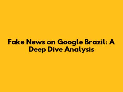 Fake News on Google Brazil: A Deep Dive Analysis