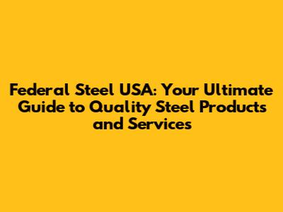 Federal Steel USA: Your Ultimate Guide to Quality Steel Products and Services
