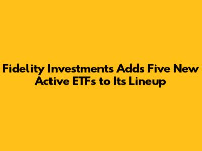 Fidelity Investments Adds Five New Active ETFs to Its Lineup