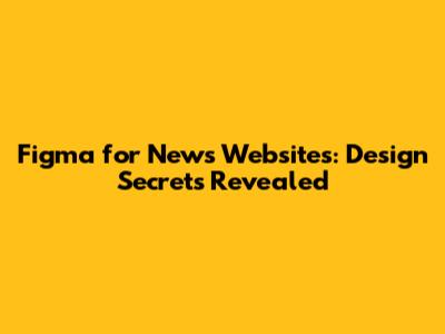 Figma for News Websites: Design Secrets Revealed