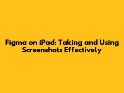 Figma on iPad: Taking and Using Screenshots Effectively