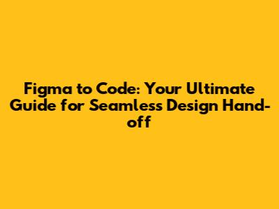 Figma to Code: Your Ultimate Guide for Seamless Design Hand-off