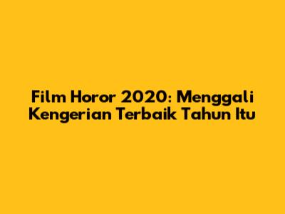 Film Horor 2020: Menggali Kengerian Terbaik Tahun Itu