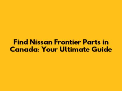 Find Nissan Frontier Parts in Canada: Your Ultimate Guide