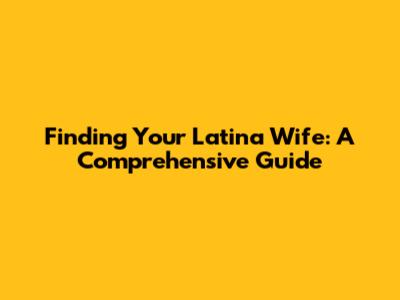 Finding Your Latina Wife: A Comprehensive Guide