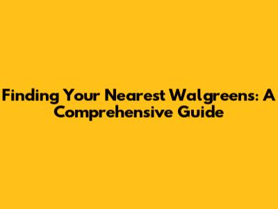 Finding Your Nearest Walgreens: A Comprehensive Guide