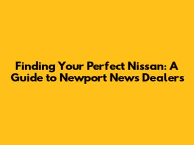 Finding Your Perfect Nissan: A Guide to Newport News Dealers