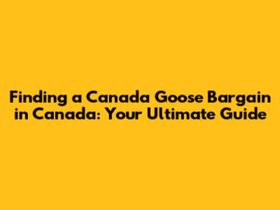 Finding a Canada Goose Bargain in Canada: Your Ultimate Guide