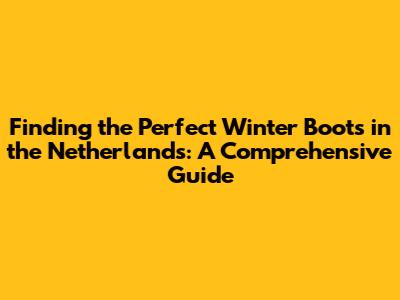 Finding the Perfect Winter Boots in the Netherlands: A Comprehensive Guide