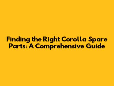Finding the Right Corolla Spare Parts: A Comprehensive Guide