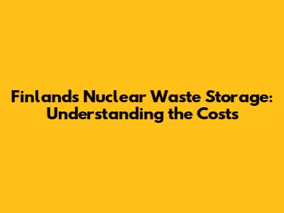 Finland's Nuclear Waste Storage: Understanding the Costs