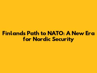 Finland's Path to NATO: A New Era for Nordic Security