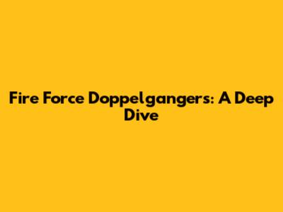 Fire Force Doppelgangers: A Deep Dive
