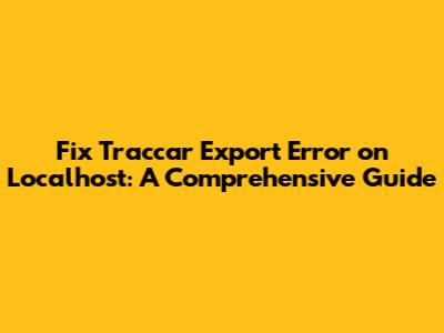 Fix Traccar Export Error on Localhost: A Comprehensive Guide