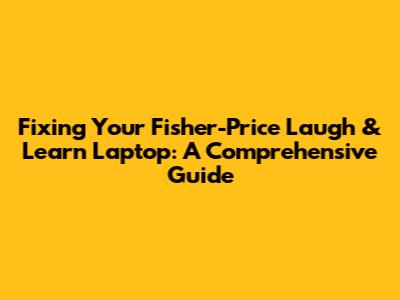 Fixing Your Fisher-Price Laugh & Learn Laptop: A Comprehensive Guide