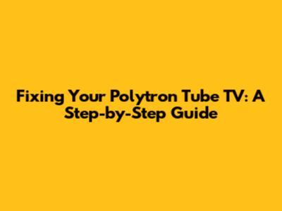 Fixing Your Polytron Tube TV: A Step-by-Step Guide