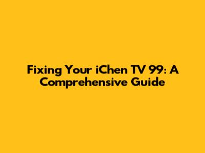 Fixing Your iChen TV 99: A Comprehensive Guide
