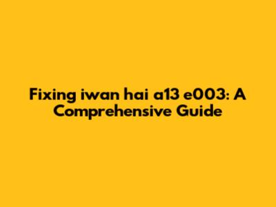 Fixing iwan hai a13 e003: A Comprehensive Guide