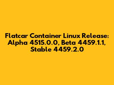 Flatcar Container Linux Release: Alpha 4515.0.0, Beta 4459.1.1, Stable 4459.2.0