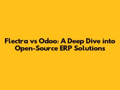Flectra vs Odoo: A Deep Dive into Open-Source ERP Solutions