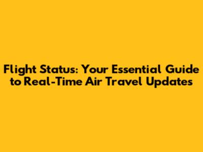 Flight Status: Your Essential Guide to Real-Time Air Travel Updates