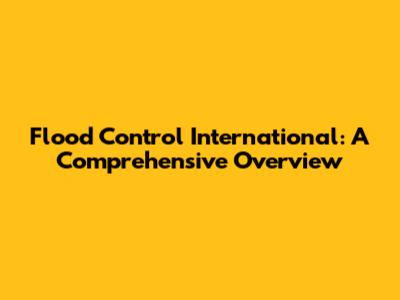 Flood Control International: A Comprehensive Overview