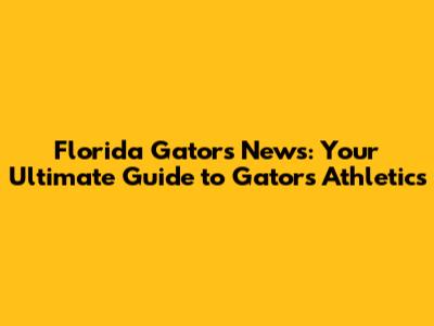 Florida Gators News: Your Ultimate Guide to Gators Athletics