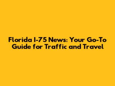Florida I-75 News: Your Go-To Guide for Traffic and Travel