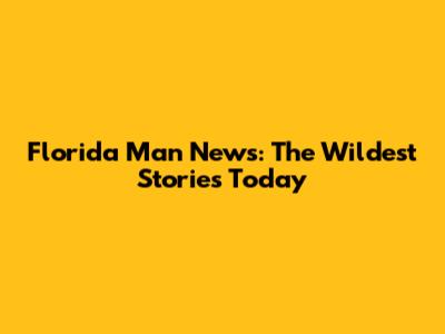 Florida Man News: The Wildest Stories Today