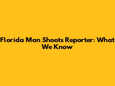 Florida Man Shoots Reporter: What We Know