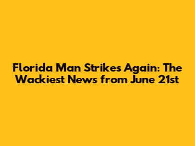 Florida Man Strikes Again: The Wackiest News from June 21st