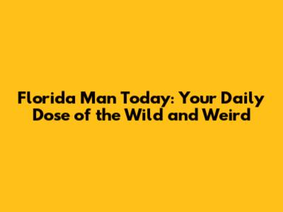 Florida Man Today: Your Daily Dose of the Wild and Weird