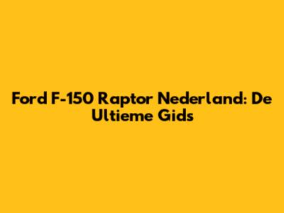 Ford F-150 Raptor Nederland: De Ultieme Gids