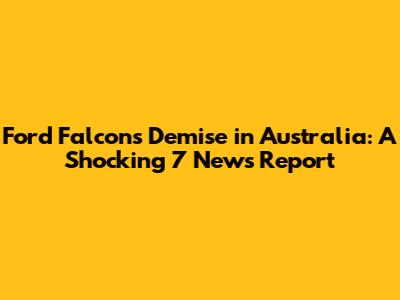 Ford Falcon's Demise in Australia: A Shocking 7 News Report