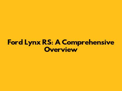 Ford Lynx RS: A Comprehensive Overview
