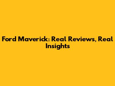 Ford Maverick: Real Reviews, Real Insights